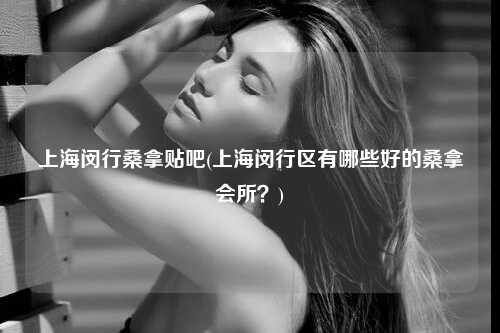 上海闵行桑拿贴吧(上海闵行区有哪些好的桑拿会所？)
