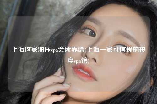上海这家油压spa会所靠谱(上海一家可信赖的按摩spa馆)
