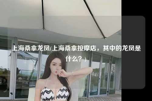 上海桑拿龙凤(上海桑拿按摩店，其中的龙凤是什么？)