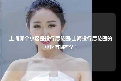 上海哪个小区是投行后花园(上海投行后花园的小区有哪些？)