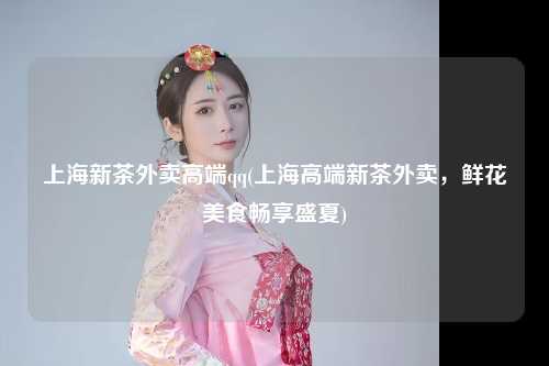 上海新茶外卖高端qq(上海高端新茶外卖，鲜花美食畅享盛夏)