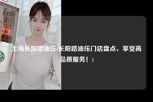 上海长阳路油压(长阳路油压门店盘点，享受高品质服务！)