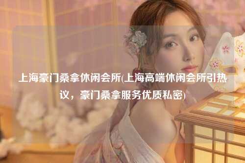 上海豪门桑拿休闲会所(上海高端休闲会所引热议，豪门桑拿服务优质私密)