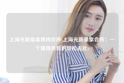 上海光新桑拿休闲会所(上海光新桑拿会所：一个值得体验的放松去处)