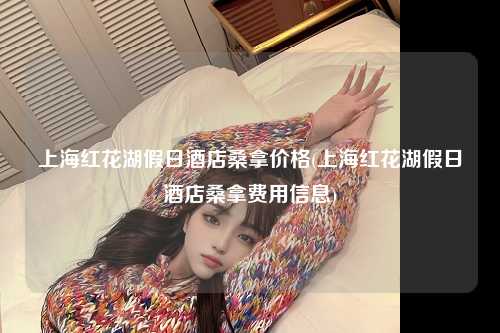 上海红花湖假日酒店桑拿价格(上海红花湖假日酒店桑拿费用信息)