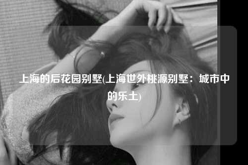 上海的后花园别墅(上海世外桃源别墅：城市中的乐土)
