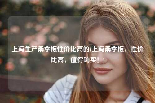 上海生产桑拿板性价比高的(上海桑拿板，性价比高，值得购买！)