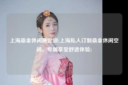 上海桑拿休闲床定做(上海私人订制桑拿休闲空间，专属享受舒适体验)