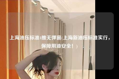 上海油压标准4推无弹窗(上海新油压标准实行，保障用油安全！)