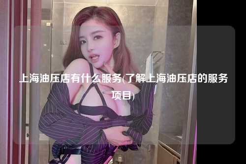 上海油压店有什么服务(了解上海油压店的服务项目)