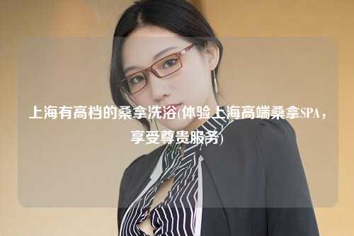 上海有高档的桑拿洗浴(体验上海高端桑拿SPA，享受尊贵服务)