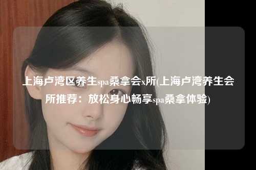 上海卢湾区养生spa桑拿会x所(上海卢湾养生会所推荐：放松身心畅享spa桑拿体验)