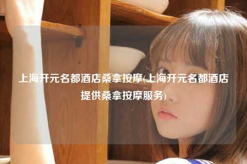 上海开元名都酒店桑拿按摩(上海开元名都酒店提供桑拿按摩服务)