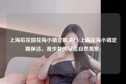 上海后花园花海小镇定期清扫(上海花海小镇定期保洁，漫步其间尽览自然美景)