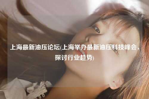 上海最新油压论坛(上海举办最新油压科技峰会，探讨行业趋势)