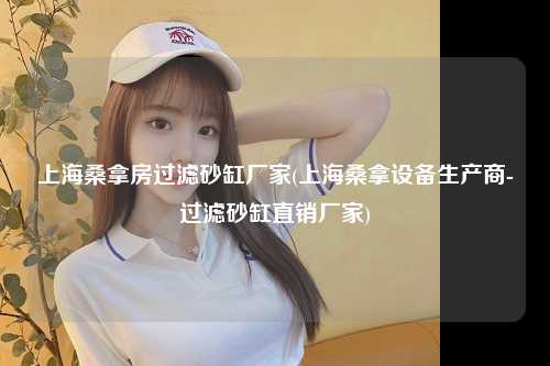 上海桑拿房过滤砂缸厂家(上海桑拿设备生产商-过滤砂缸直销厂家)