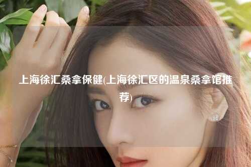 上海徐汇桑拿保健(上海徐汇区的温泉桑拿馆推荐)