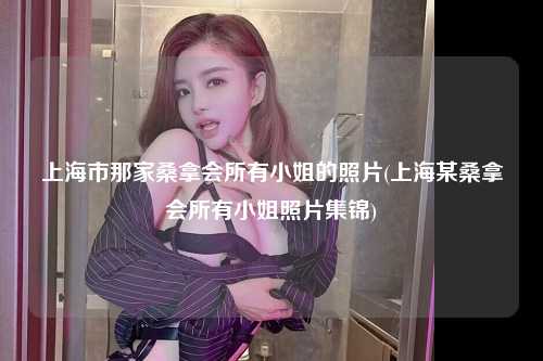上海市那家桑拿会所有小姐的照片(上海某桑拿会所有小姐照片集锦)
