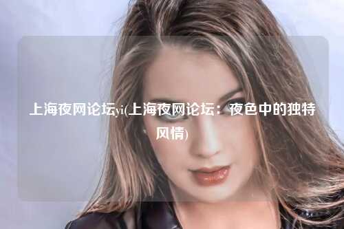 上海夜网论坛yi(上海夜网论坛：夜色中的独特风情)