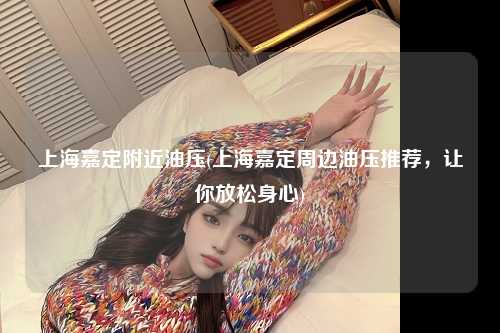上海嘉定附近油压(上海嘉定周边油压推荐，让你放松身心)