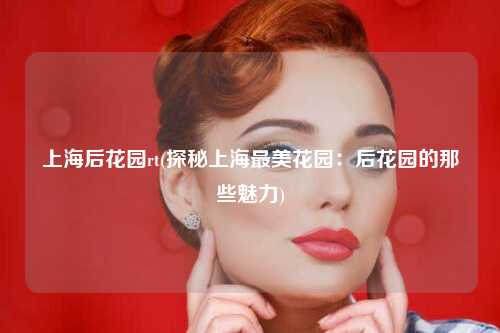上海后花园rt(探秘上海最美花园：后花园的那些魅力)