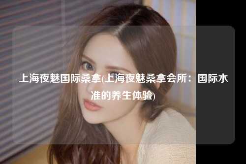 上海夜魅国际桑拿(上海夜魅桑拿会所：国际水准的养生体验)