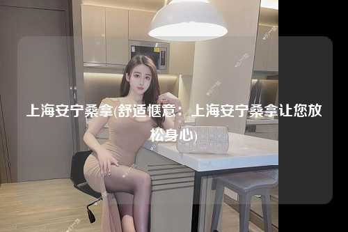 上海安宁桑拿(舒适惬意：上海安宁桑拿让您放松身心)