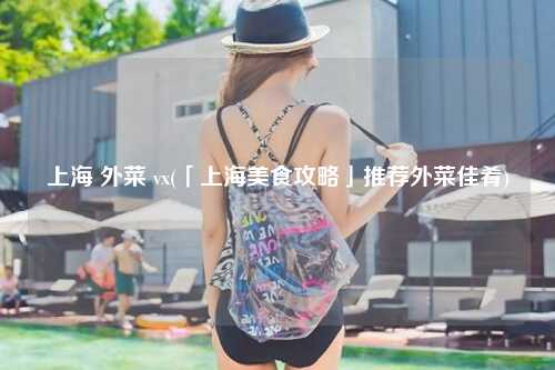 上海 外菜 vx(「上海美食攻略」推荐外菜佳肴)