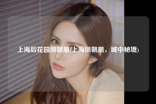 上海后花园凤朝凰(上海凤朝凰，城中秘境)