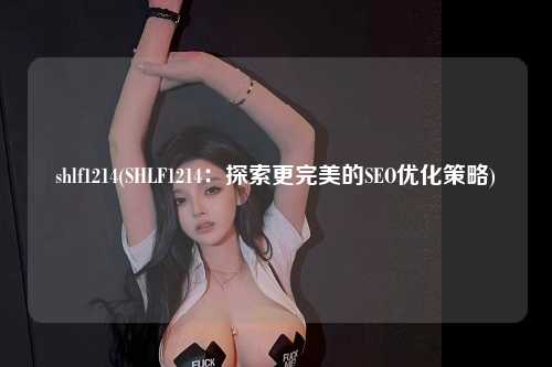 shlf1214(SHLF1214：探索更完美的SEO优化策略)