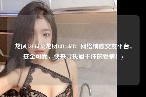 龙凤1314shlf(龙凤1314shlf：网络情感交友平台，安全可靠，快来寻找属于你的爱情！)