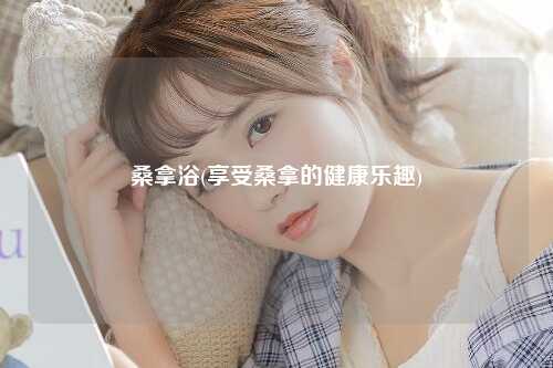 桑拿浴(享受桑拿的健康乐趣)