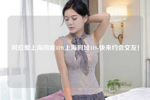 阿拉爱上海同城419(上海同城419-快来约会交友！)
