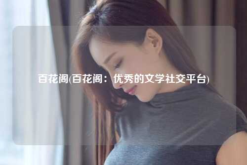 百花阁(百花阁：优秀的文学社交平台)