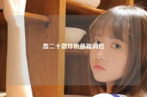 轰二十轰炸机最新消息