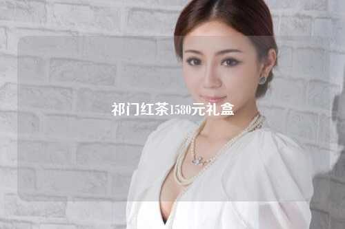 祁门红茶1580元礼盒