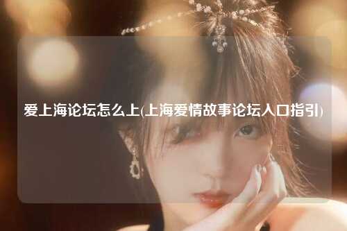 爱上海论坛怎么上(上海爱情故事论坛入口指引)
