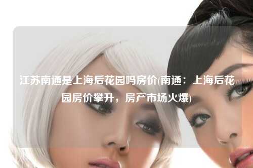 江苏南通是上海后花园吗房价(南通：上海后花园房价攀升，房产市场火爆)