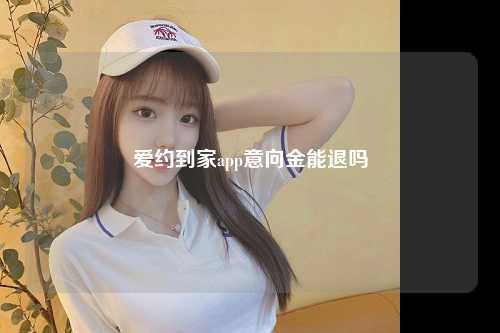 爱约到家app意向金能退吗