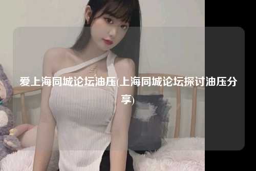 爱上海同城论坛油压(上海同城论坛探讨油压分享)