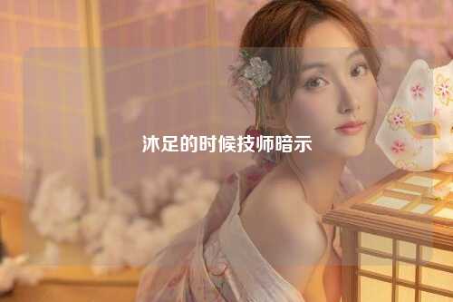沐足的时候技师暗示