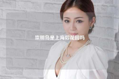 崇明岛是上海后花园吗