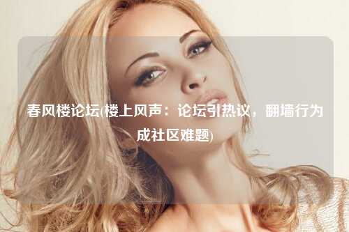 春风楼论坛(楼上风声：论坛引热议，翻墙行为成社区难题)