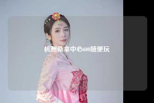 杭州桑拿中心600随便玩