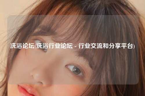 洗浴论坛(洗浴行业论坛 - 行业交流和分享平台)
