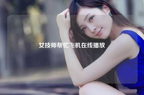 女技师帮忙飞机在线播放