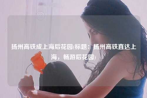 扬州高铁成上海后花园(标题：扬州高铁直达上海，畅游后花园)