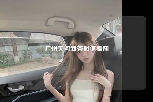 广州天河新茶微信看图