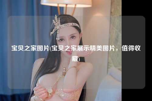 宝贝之家图片(宝贝之家展示精美图片，值得收藏)
