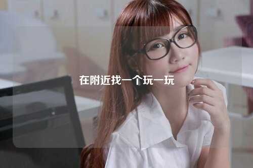 在附近找一个玩一玩